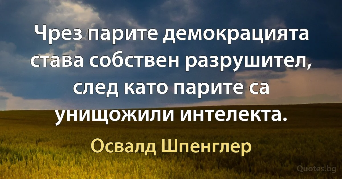 Чрез парите демокрацията става собствен разрушител, след като парите са унищожили интелекта. (Освалд Шпенглер)