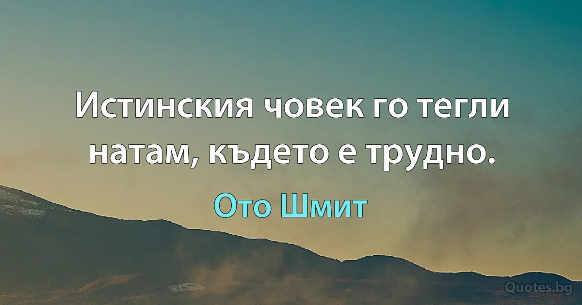 Истинския човек го тегли натам, където е трудно. (Ото Шмит)