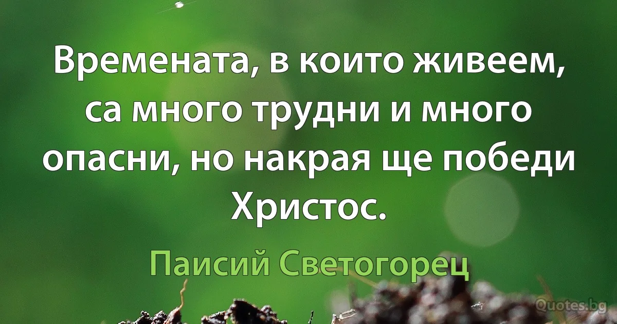 Времената, в които живеем, са много трудни и много опасни, но накрая ще победи Христос. (Паисий Светогорец)