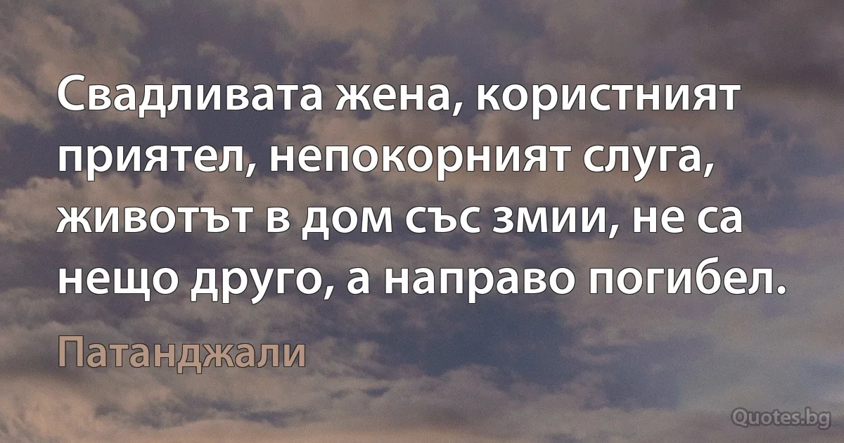 Свадливата жена, користният приятел, непокорният слуга, животът в дом със змии, не са нещо друго, а направо погибел. (Патанджали)