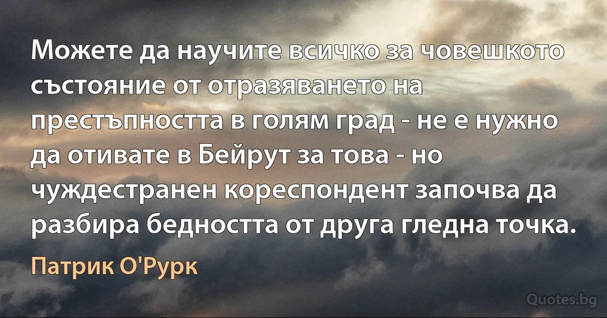 Можете да научите всичко за човешкото състояние от отразяването на престъпността в голям град - не е нужно да отивате в Бейрут за това - но чуждестранен кореспондент започва да разбира бедността от друга гледна точка. (Патрик О'Рурк)