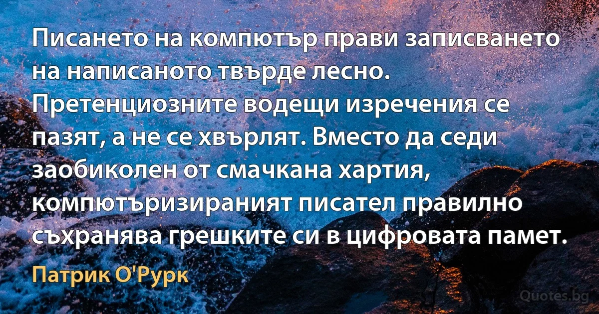 Писането на компютър прави записването на написаното твърде лесно. Претенциозните водещи изречения се пазят, а не се хвърлят. Вместо да седи заобиколен от смачкана хартия, компютъризираният писател правилно съхранява грешките си в цифровата памет. (Патрик О'Рурк)