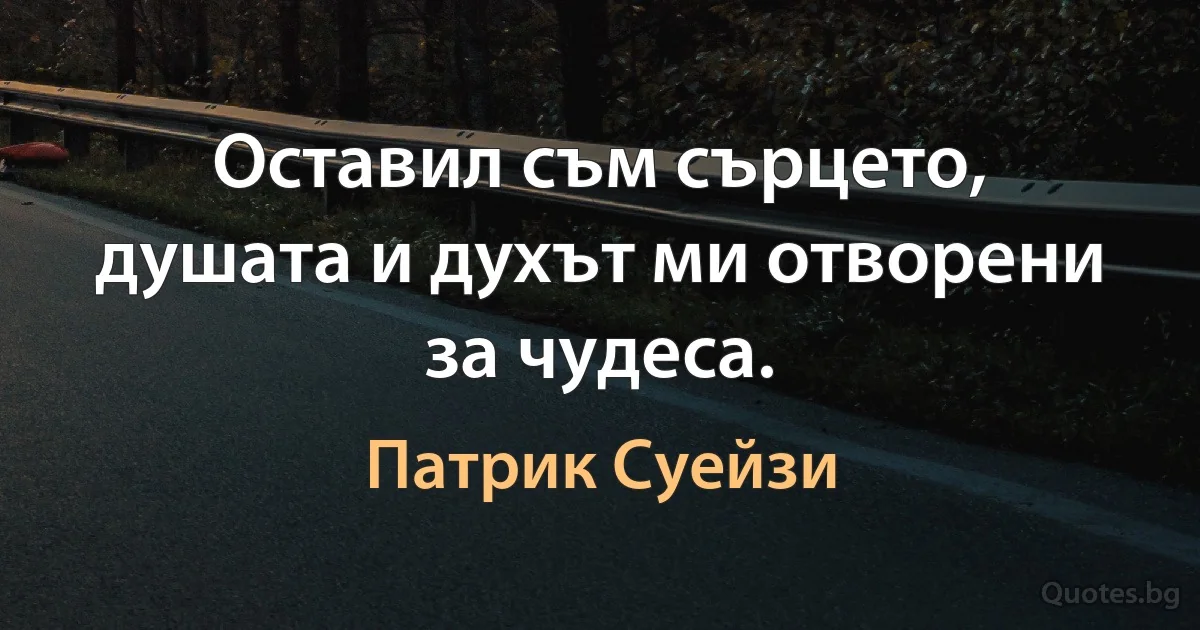 Оставил съм сърцето, душата и духът ми отворени за чудеса. (Патрик Суейзи)