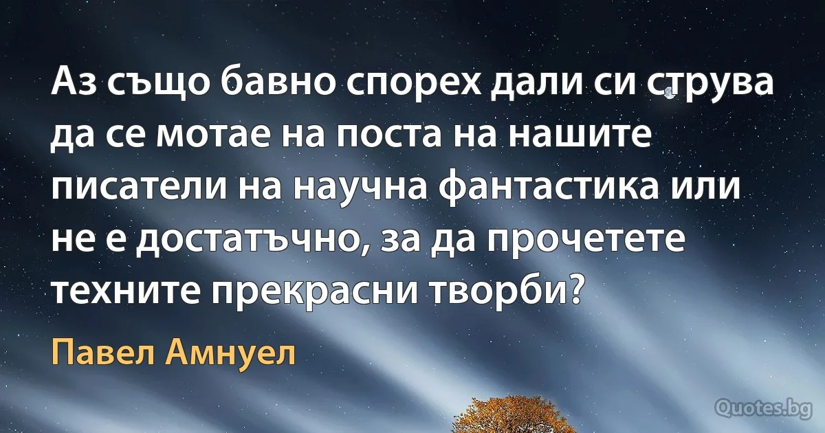 Аз също бавно спорех дали си струва да се мотае на поста на нашите писатели на научна фантастика или не е достатъчно, за да прочетете техните прекрасни творби? (Павел Амнуел)