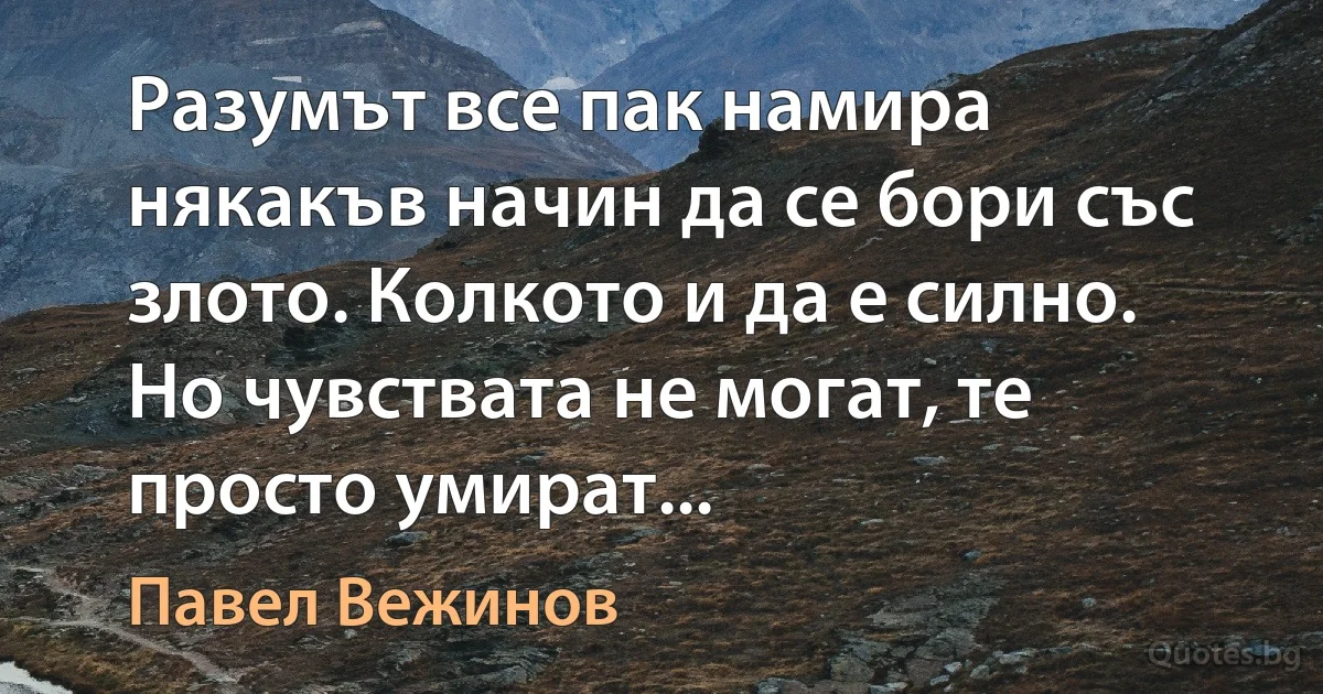 Разумът все пак намира някакъв начин да се бори със злото. Колкото и да е силно. Но чувствата не могат, те просто умират... (Павел Вежинов)