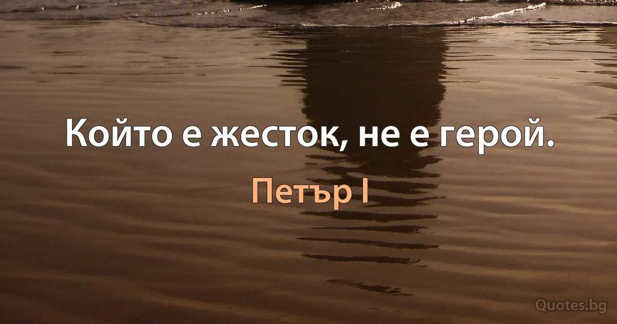 Който е жесток, не е герой. (Петър I)