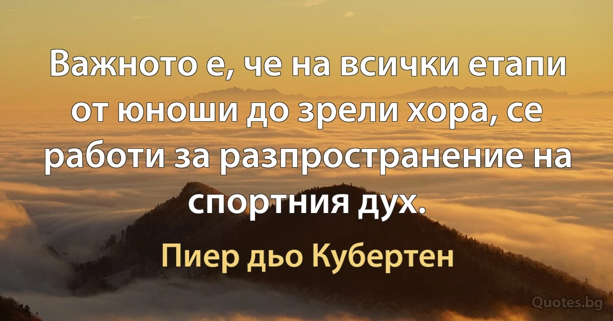 Важното е, че на всички етапи от юноши до зрели хора, се работи за разпространение на спортния дух. (Пиер дьо Кубертен)