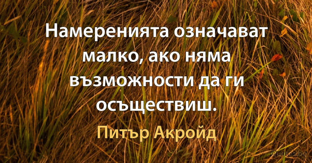 Намеренията означават малко, ако няма възможности да ги осъществиш. (Питър Акройд)