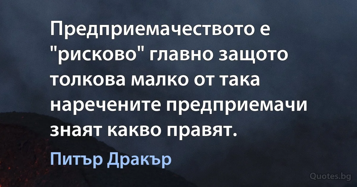 Предприемачеството е "рисково" главно защото толкова малко от така наречените предприемачи знаят какво правят. (Питър Дракър)