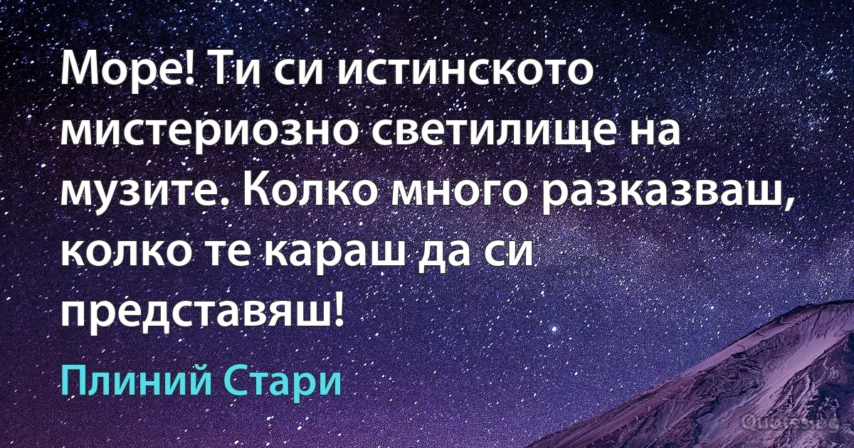 Море! Ти си истинското мистериозно светилище на музите. Колко много разказваш, колко те караш да си представяш! (Плиний Стари)