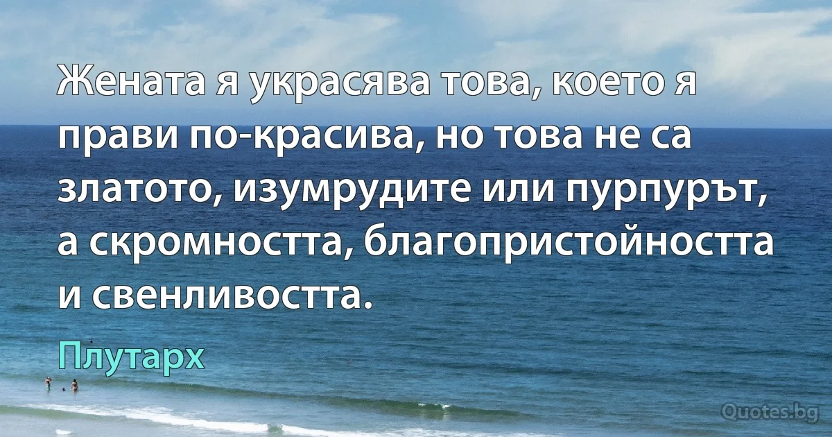 Жената я украсява това, което я прави по-красива, но това не са златото, изумрудите или пурпурът, а скромността, благопристойността и свенливостта. (Плутарх)