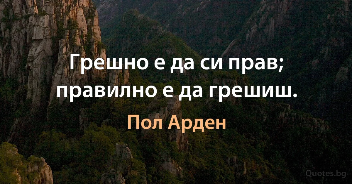 Грешно е да си прав; правилно е да грешиш. (Пол Арден)