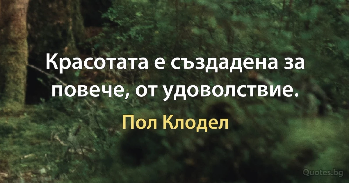 Красотата е създадена за повече, от удоволствие. (Пол Клодел)