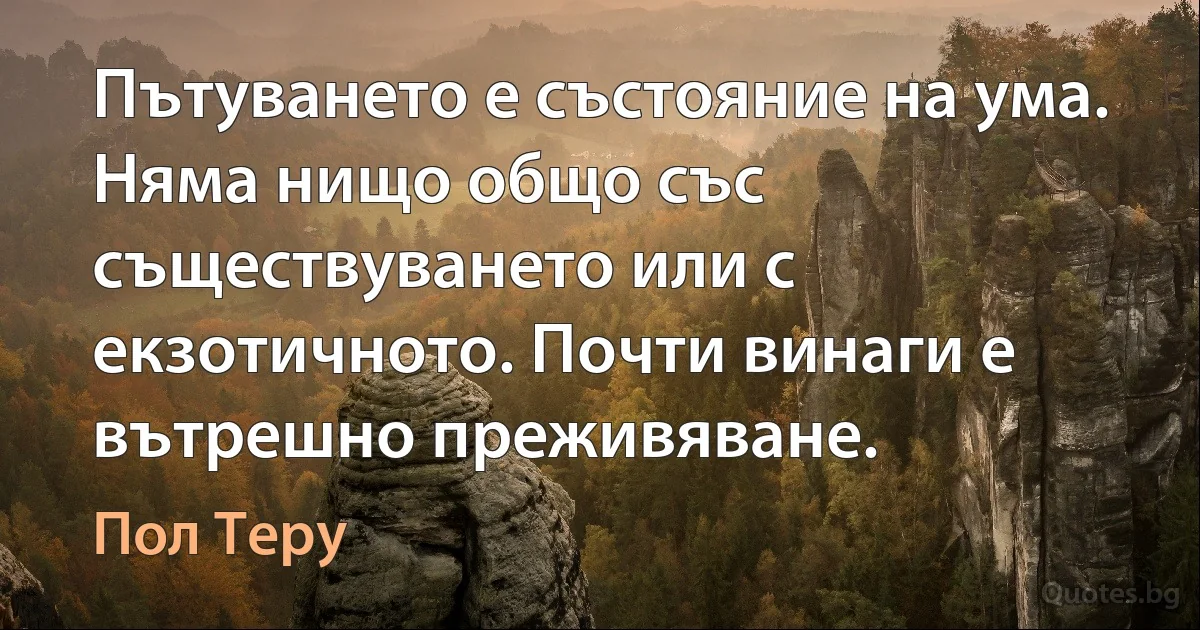 Пътуването е състояние на ума. Няма нищо общо със съществуването или с екзотичното. Почти винаги е вътрешно преживяване. (Пол Теру)