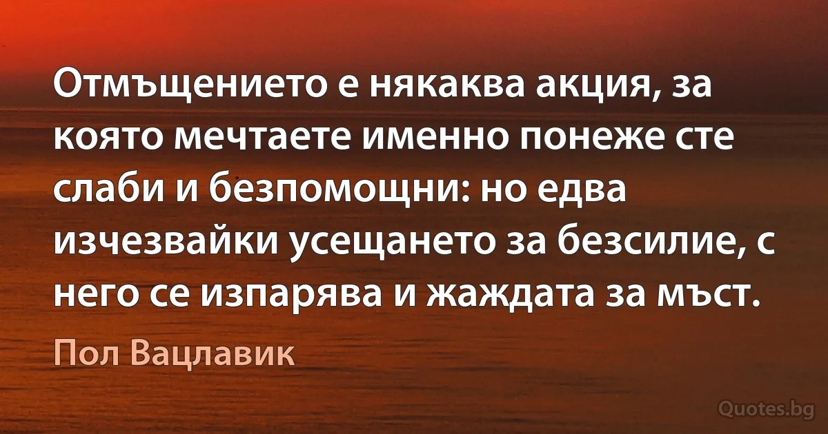 Отмъщението е някаква акция, за която мечтаете именно понеже сте слаби и безпомощни: но едва изчезвайки усещането за безсилие, с него се изпарява и жаждата за мъст. (Пол Вацлавик)