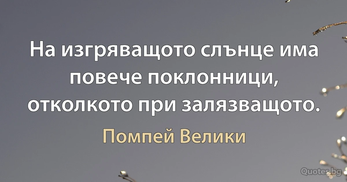 На изгряващото слънце има повече поклонници, отколкото при залязващото. (Помпей Велики)