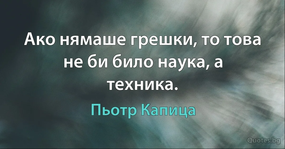 Ако нямаше грешки, то това не би било наука, а техника. (Пьотр Капица)