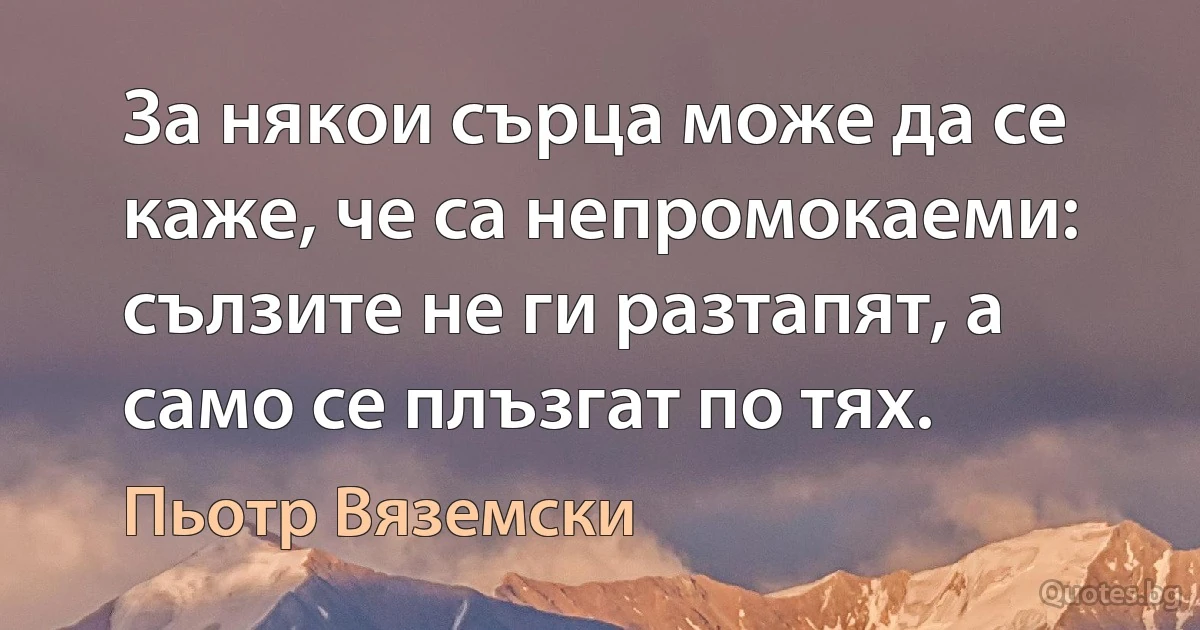 За някои сърца може да се каже, че са непромокаеми: сълзите не ги разтапят, а само се плъзгат по тях. (Пьотр Вяземски)