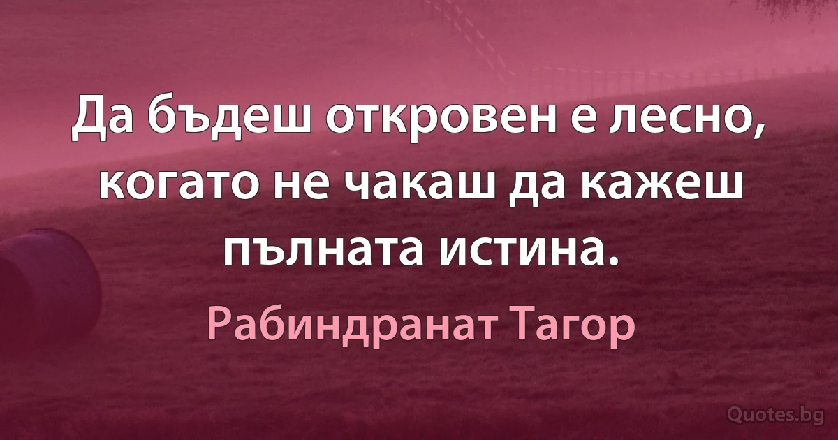 Да бъдеш откровен е лесно, когато не чакаш да кажеш пълната истина. (Рабиндранат Тагор)