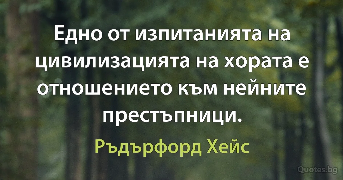 Едно от изпитанията на цивилизацията на хората е отношението към нейните престъпници. (Ръдърфорд Хейс)