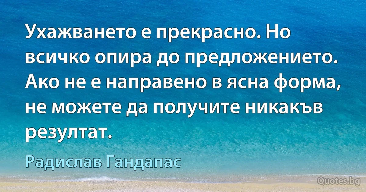 Ухажването е прекрасно. Но всичко опира до предложението. Ако не е направено в ясна форма, не можете да получите никакъв резултат. (Радислав Гандапас)