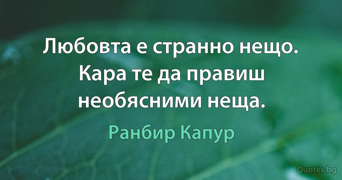 Любовта е странно нещо. Кара те да правиш необясними неща. (Ранбир Капур)