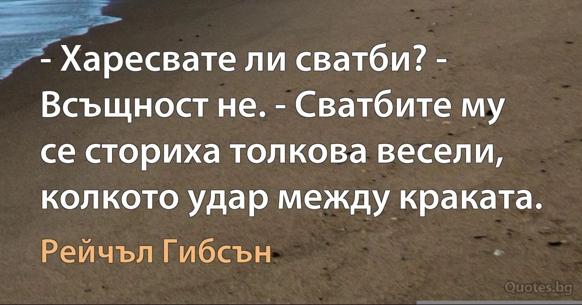 - Харесвате ли сватби? - Всъщност не. - Сватбите му се сториха толкова весели, колкото удар между краката. (Рейчъл Гибсън)