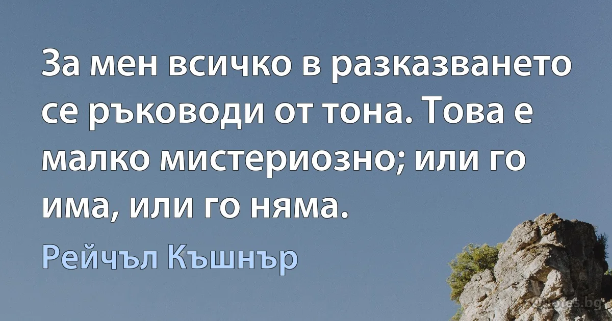 За мен всичко в разказването се ръководи от тона. Това е малко мистериозно; или го има, или го няма. (Рейчъл Къшнър)