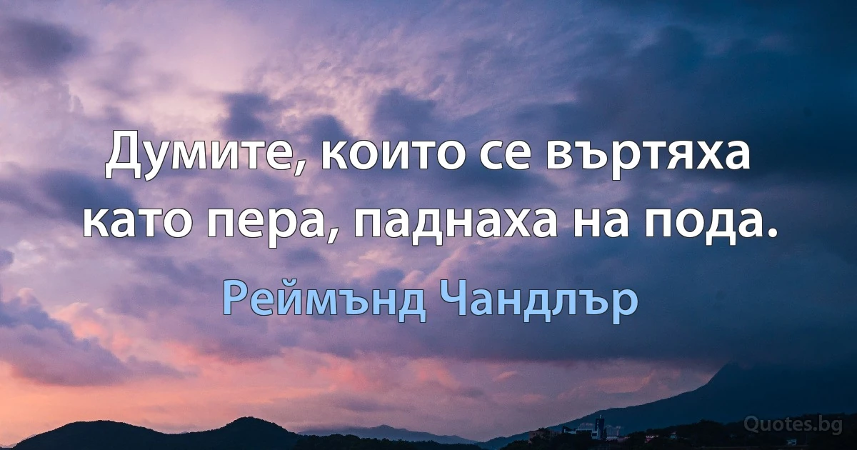 Думите, които се въртяха като пера, паднаха на пода. (Реймънд Чандлър)