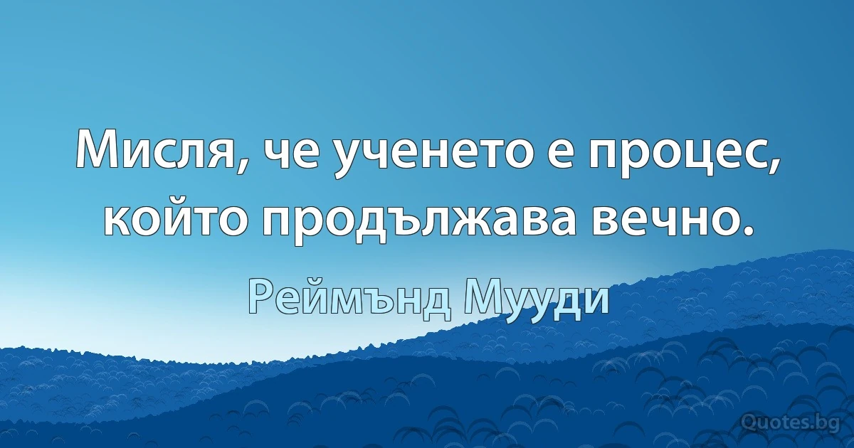 Мисля, че ученето е процес, който продължава вечно. (Реймънд Мууди)