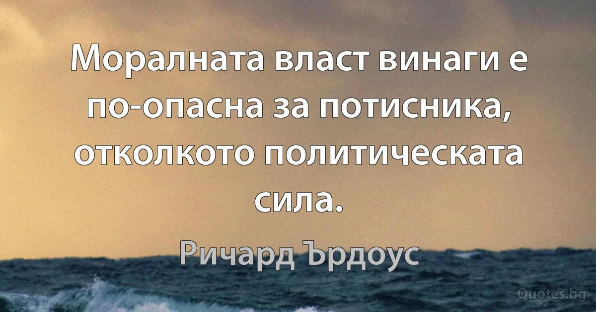 Моралната власт винаги е по-опасна за потисника, отколкото политическата сила. (Ричард Ърдоус)