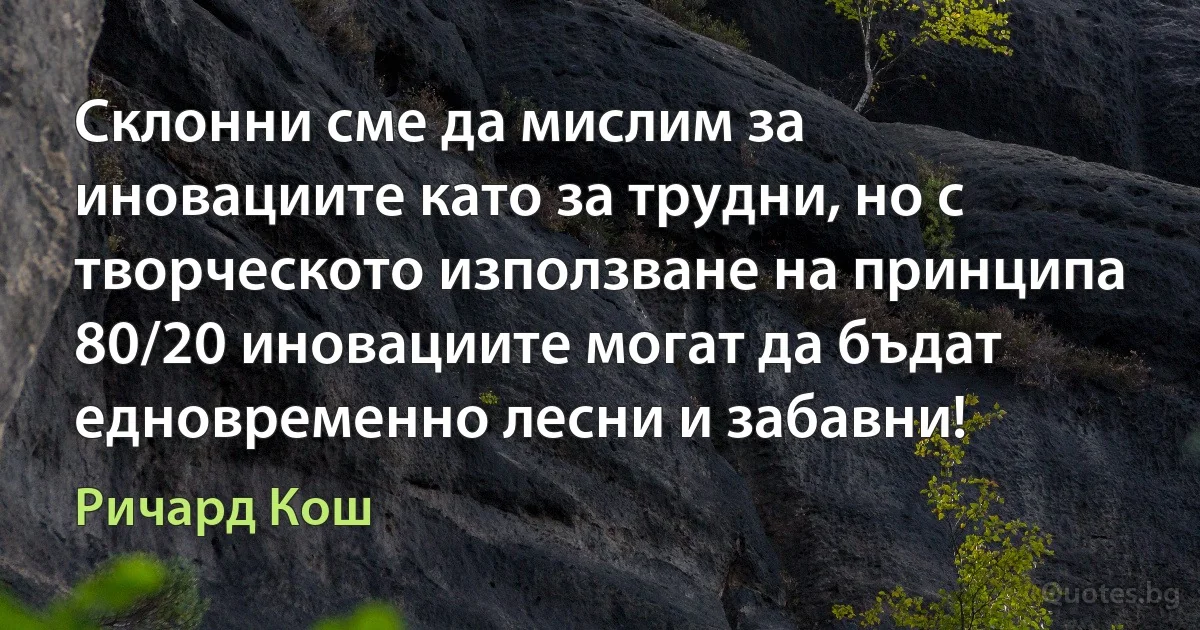 Склонни сме да мислим за иновациите като за трудни, но с творческото използване на принципа 80/20 иновациите могат да бъдат едновременно лесни и забавни! (Ричард Кош)