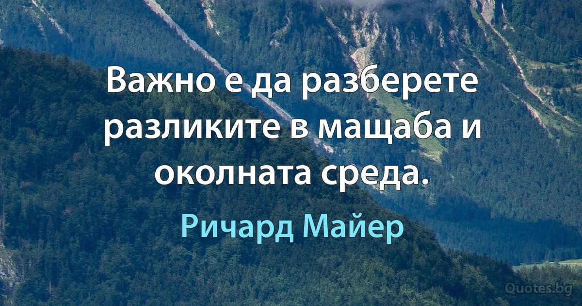 Важно е да разберете разликите в мащаба и околната среда. (Ричард Майер)