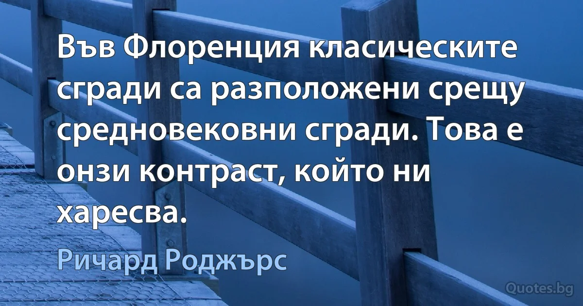 Във Флоренция класическите сгради са разположени срещу средновековни сгради. Това е онзи контраст, който ни харесва. (Ричард Роджърс)