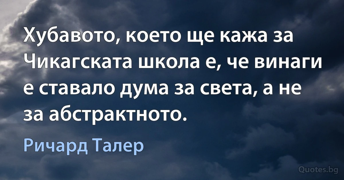 Хубавото, което ще кажа за Чикагската школа е, че винаги е ставало дума за света, а не за абстрактното. (Ричард Талер)