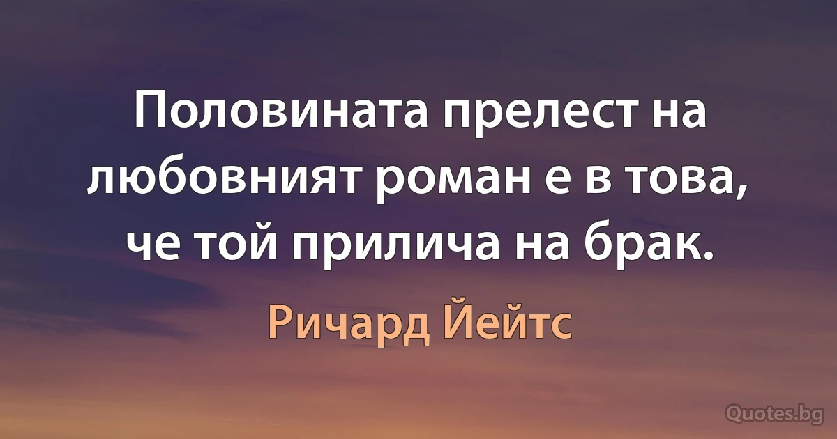 Половината прелест на любовният роман е в това, че той прилича на брак. (Ричард Йейтс)