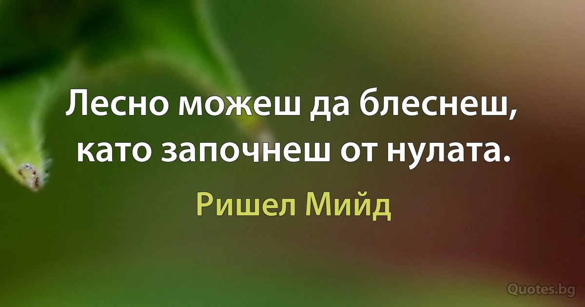 Лесно можеш да блеснеш, като започнеш от нулата. (Ришел Мийд)