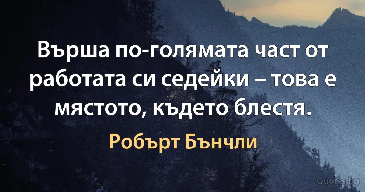 Върша по-голямата част от работата си седейки – това е мястото, където блестя. (Робърт Бънчли)