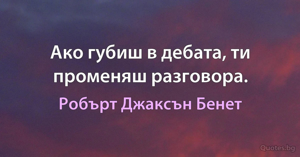 Ако губиш в дебата, ти променяш разговора. (Робърт Джаксън Бенет)