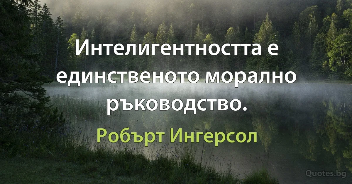 Интелигентността е единственото морално ръководство. (Робърт Ингерсол)