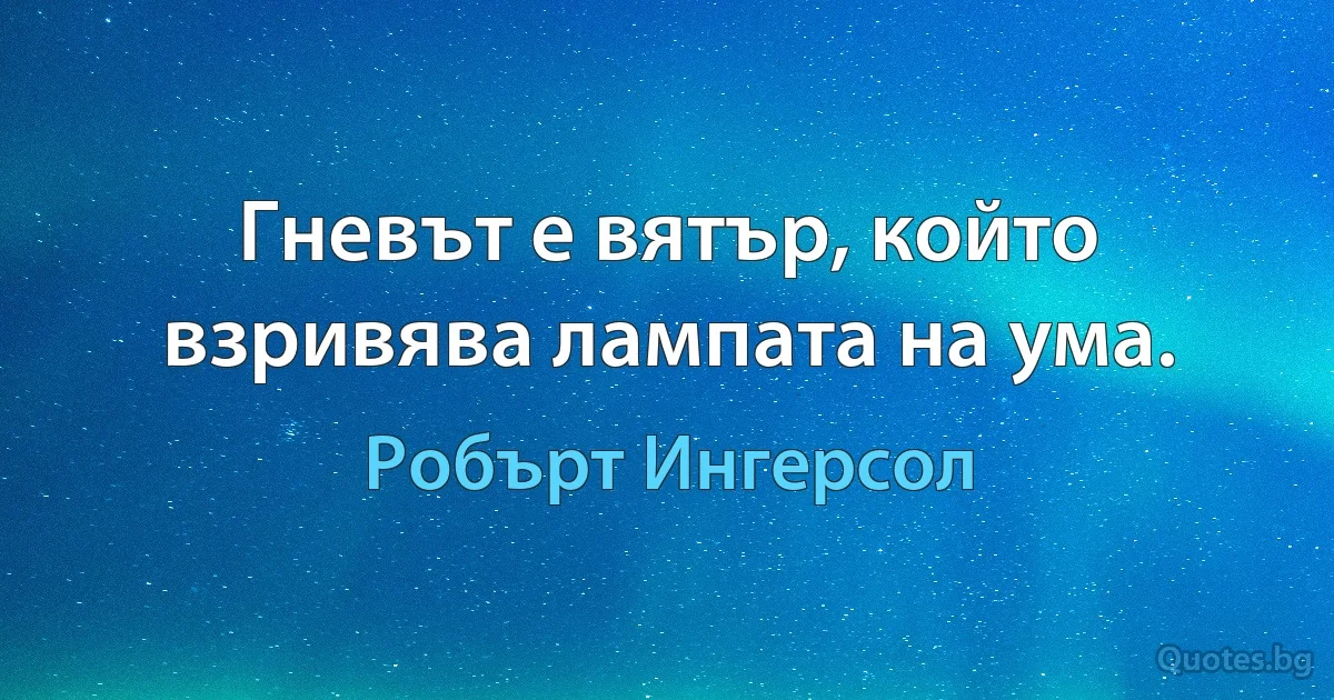 Гневът е вятър, който взривява лампата на ума. (Робърт Ингерсол)