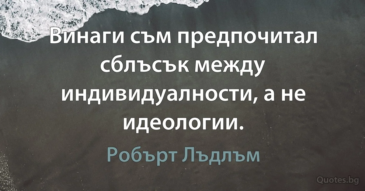 Винаги съм предпочитал сблъсък между индивидуалности, а не идеологии. (Робърт Лъдлъм)