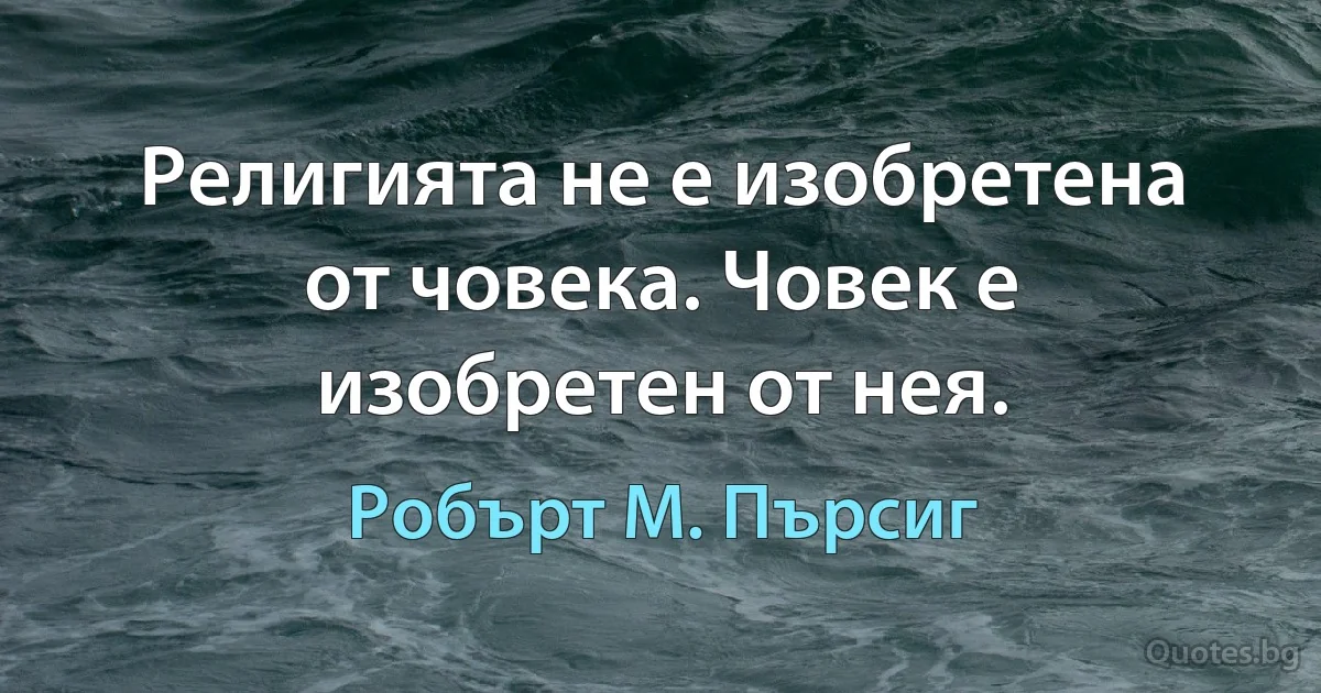 Религията не е изобретена от човека. Човек е изобретен от нея. (Робърт М. Пърсиг)