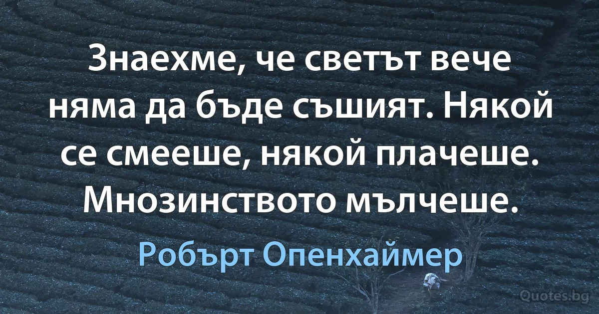 Знаехме, че светът вече няма да бъде съшият. Някой се смееше, някой плачеше. Мнозинството мълчеше. (Робърт Опенхаймер)