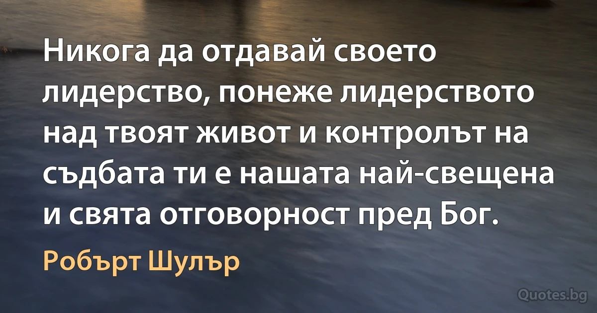 Никога да отдавай своето лидерство, понеже лидерството над твоят живот и контролът на съдбата ти е нашата най-свещена и свята отговорност пред Бог. (Робърт Шулър)