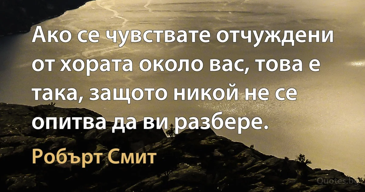 Ако се чувствате отчуждени от хората около вас, това е така, защото никой не се опитва да ви разбере. (Робърт Смит)