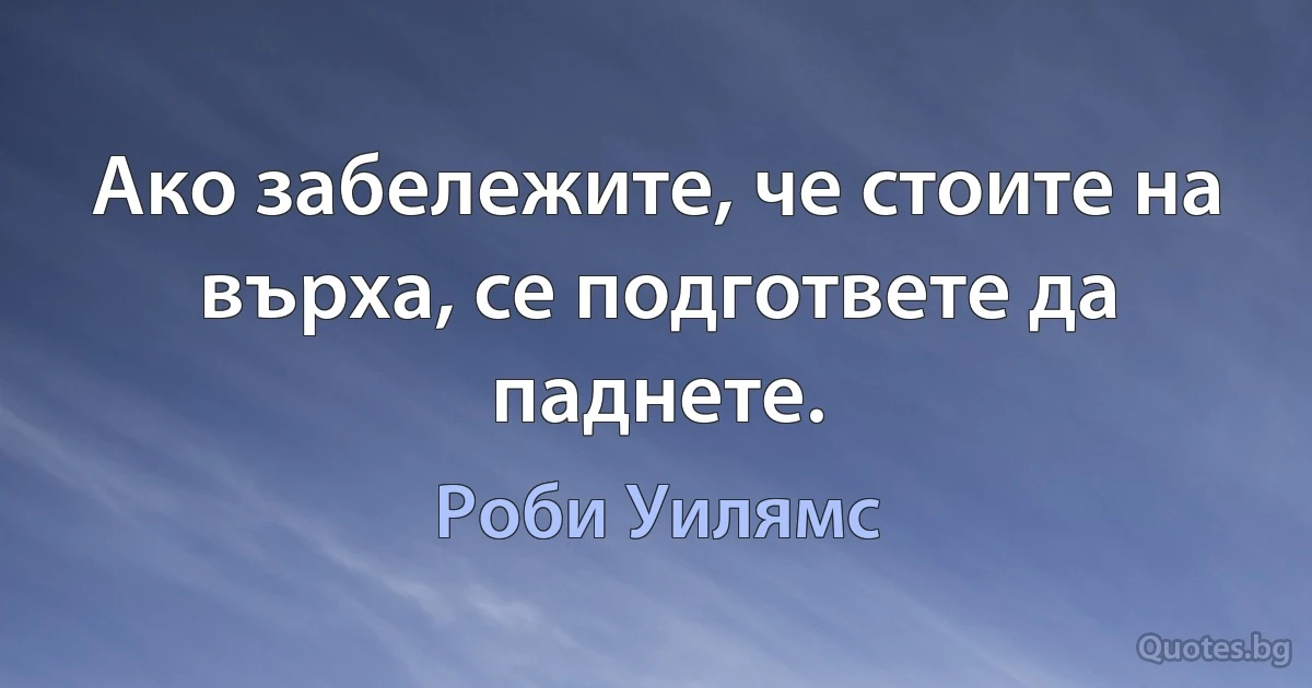 Ако забележите, че стоите на върха, се подгответе да паднете. (Роби Уилямс)