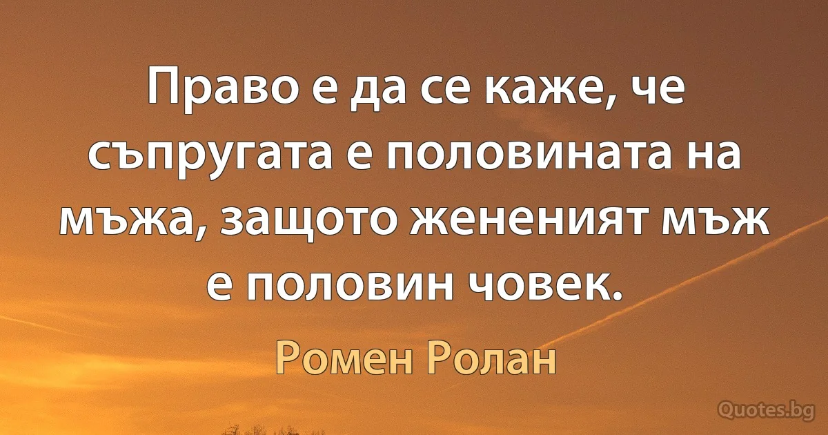 Право е да се каже, че съпругата е половината на мъжа, защото жененият мъж е половин човек. (Ромен Ролан)