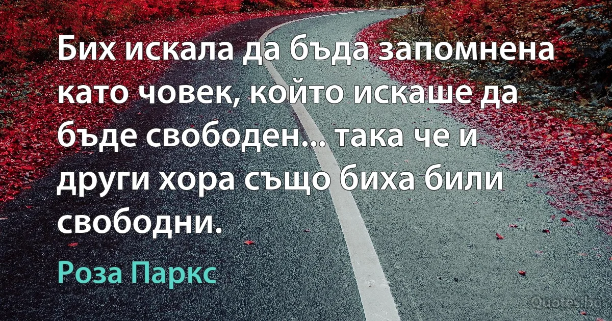 Бих искала да бъда запомнена като човек, който искаше да бъде свободен... така че и други хора също биха били свободни. (Роза Паркс)