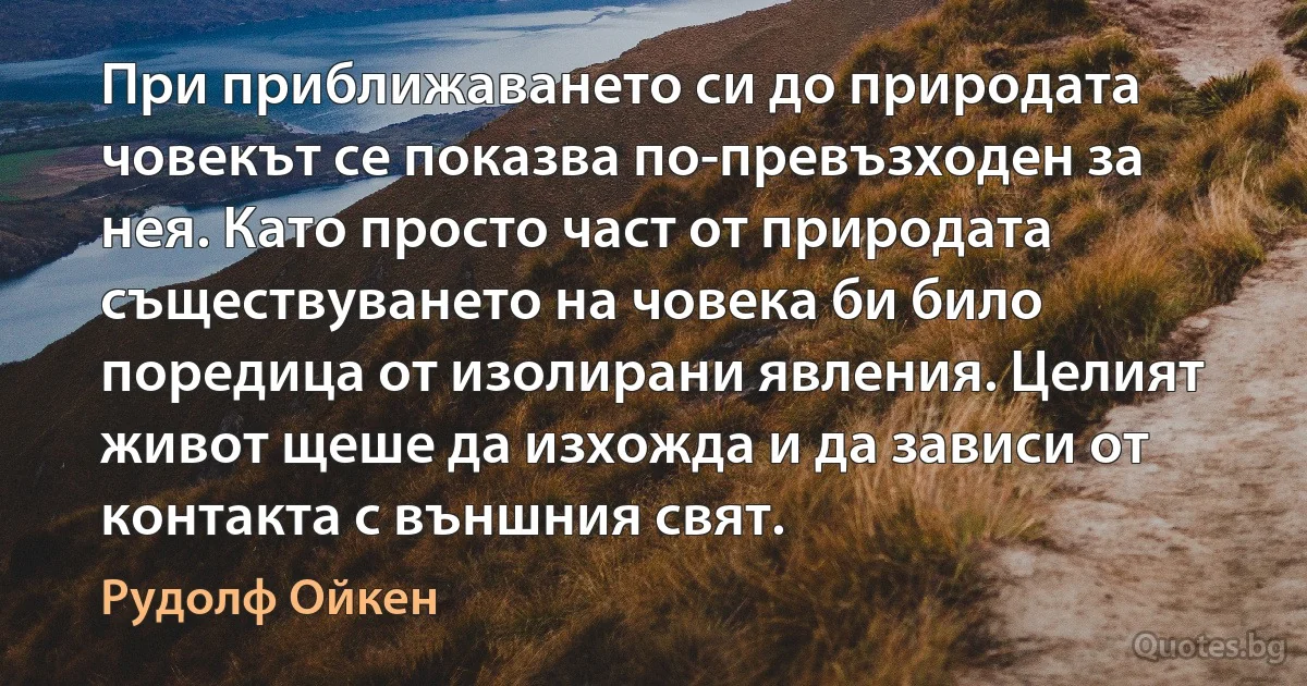 При приближаването си до природата човекът се показва по-превъзходен за нея. Като просто част от природата съществуването на човека би било поредица от изолирани явления. Целият живот щеше да изхожда и да зависи от контакта с външния свят. (Рудолф Ойкен)